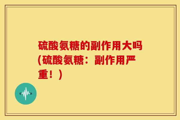 硫酸氨糖的副作用大吗(硫酸氨糖：副作用严重！)
