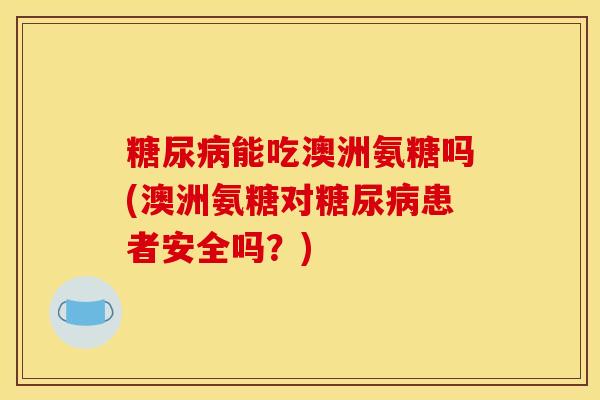 糖尿病能吃澳洲氨糖吗(澳洲氨糖对糖尿病患者安全吗？)