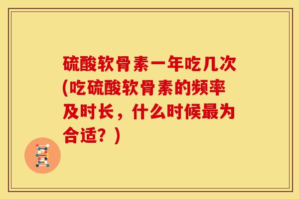 硫酸软骨素一年吃几次(吃硫酸软骨素的频率及时长，什么时候最为合适？)