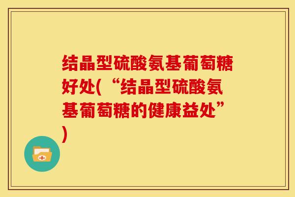 结晶型硫酸氨基葡萄糖好处(“结晶型硫酸氨基葡萄糖的健康益处”)-第1张图片-关节骑士