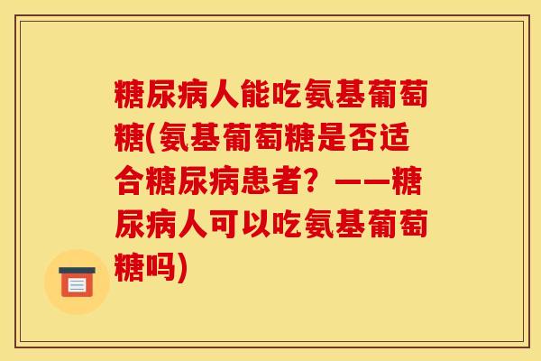 糖尿病人能吃氨基葡萄糖(氨基葡萄糖是否适合糖尿病患者？——糖尿病人可以吃氨基葡萄糖吗)