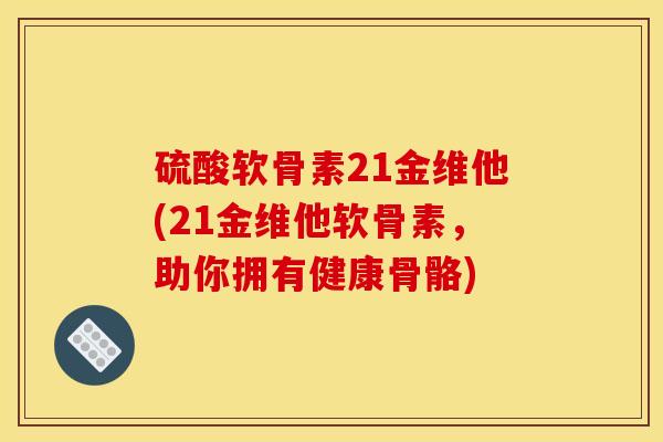 硫酸软骨素21金维他(21金维他软骨素，助你拥有健康骨骼)