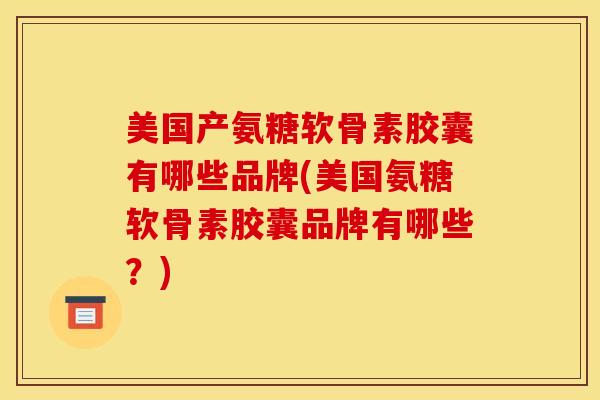 美国产氨糖软骨素胶囊有哪些品牌(美国氨糖软骨素胶囊品牌有哪些？)