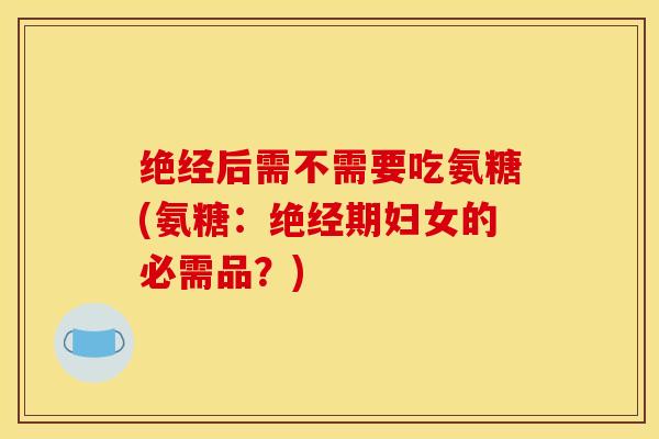 绝经后需不需要吃氨糖(氨糖:绝经期妇女的必需品?)-第1张图片-关节骑士 绝经后需不需要吃氨糖(氨糖:绝经期妇女的必需品?)-第1张图片-关节骑士