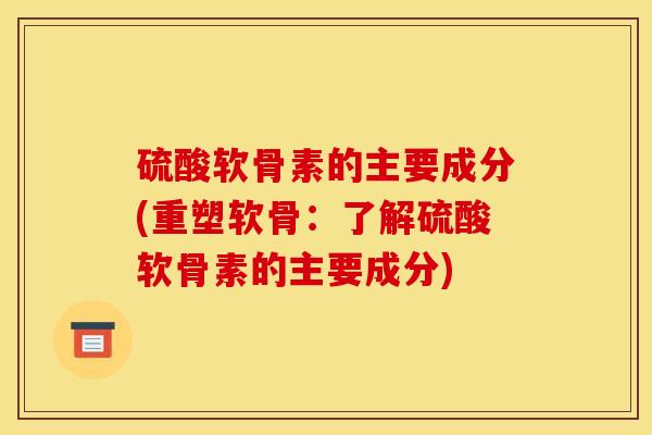 硫酸软骨素的主要成分(重塑软骨：了解硫酸软骨素的主要成分)