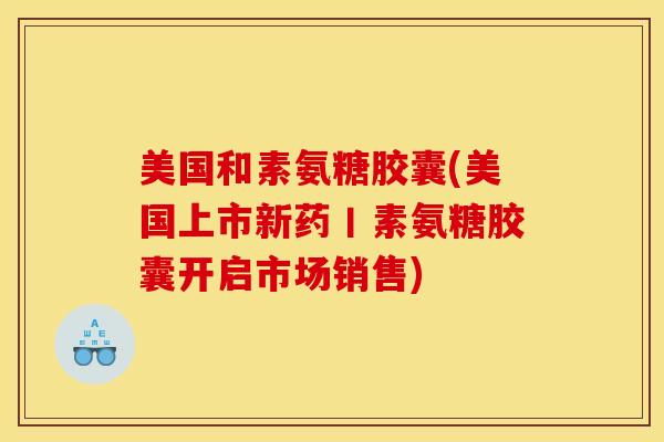 美国和素氨糖胶囊(美国上市新药丨素氨糖胶囊开启市场销售)