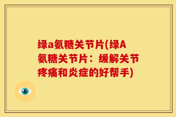 绿a氨糖关节片(绿A氨糖关节片：缓解关节疼痛和炎症的好帮手)