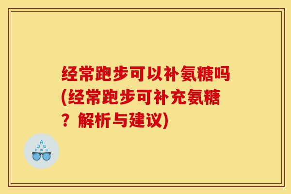 经常跑步可以补氨糖吗(经常跑步可补充氨糖？解析与建议)