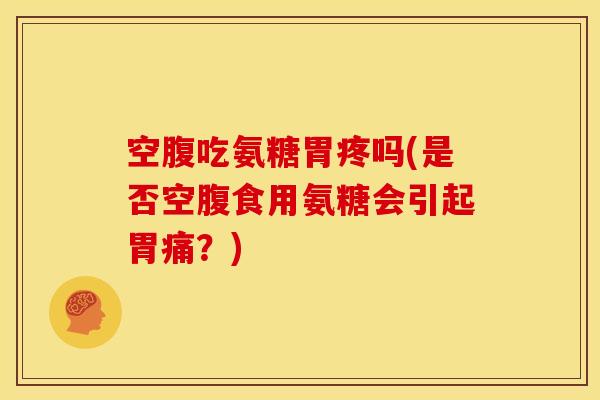 空腹吃氨糖胃疼吗(是否空腹食用氨糖会引起胃痛？)