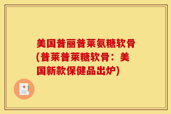 美国普丽普莱氨糖软骨(普莱普莱糖软骨：美国新款保健品出炉)-第1张图片-关节骑士