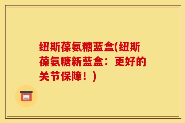 纽斯葆氨糖蓝盒(纽斯葆氨糖新蓝盒：更好的关节保障！)
