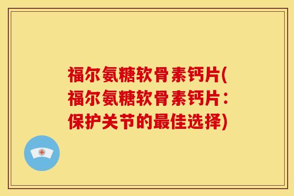 福尔氨糖软骨素钙片(福尔氨糖软骨素钙片：保护关节的最佳选择)