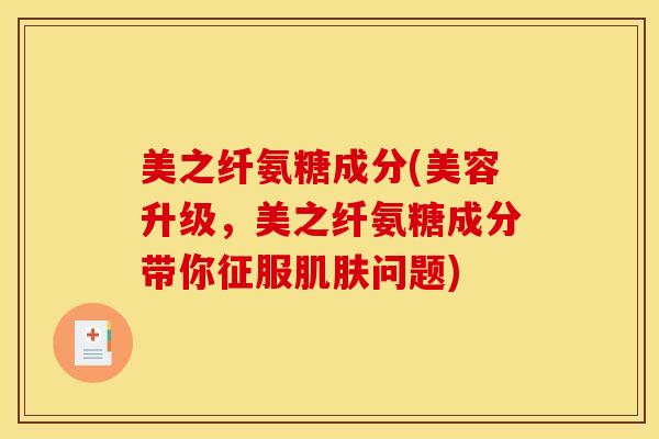 美之纤氨糖成分(美容升级，美之纤氨糖成分带你征服肌肤问题)