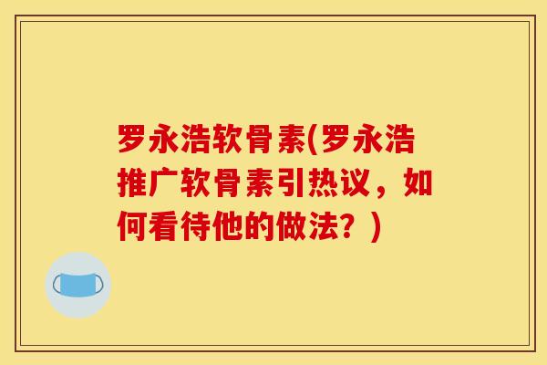 罗永浩软骨素(罗永浩推广软骨素引热议，如何看待他的做法？)