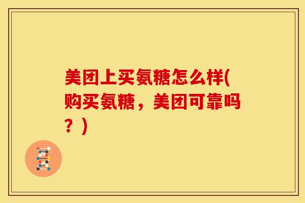 美团上买氨糖怎么样(购买氨糖，美团可靠吗？)