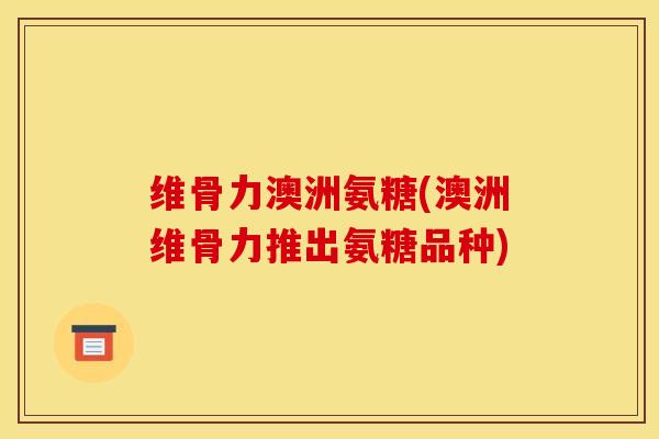 维骨力澳洲氨糖(澳洲维骨力推出氨糖品种)