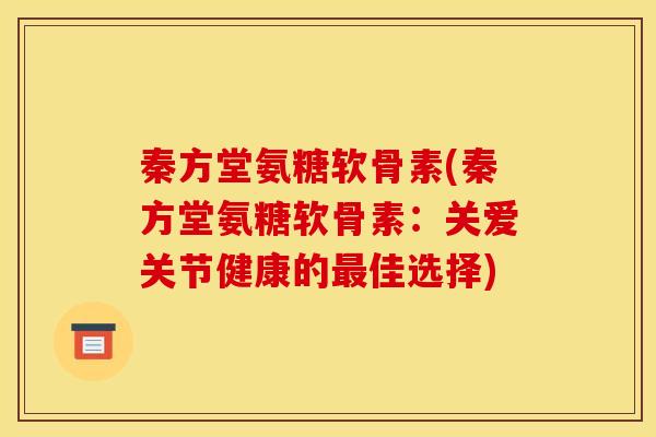 秦方堂氨糖软骨素(秦方堂氨糖软骨素:关爱关节健康的最佳选择)-第1张图片-关节骑士 秦方堂氨糖软骨素(秦方堂氨糖软骨素:关爱关节健康的最佳选择)-第1张图片-关节骑士
