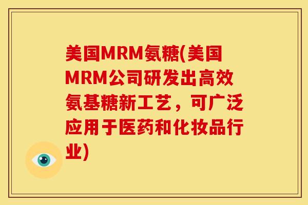 美国MRM氨糖(美国MRM公司研发出高效氨基糖新工艺，可广泛应用于医药和化妆品行业)
