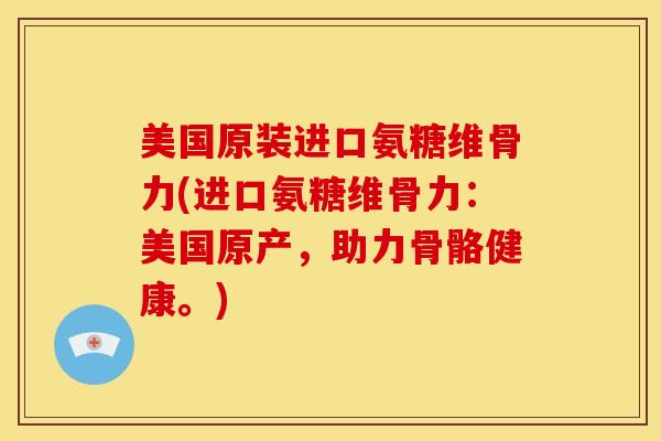 美国原装进口氨糖维骨力(进口氨糖维骨力：美国原产，助力骨骼健康。)