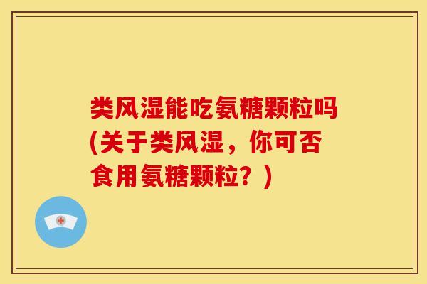 类风湿能吃氨糖颗粒吗(关于类风湿，你可否食用氨糖颗粒？)