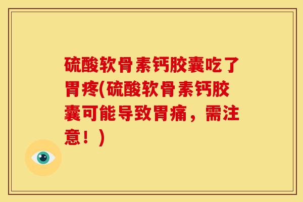 硫酸软骨素钙胶囊吃了胃疼(硫酸软骨素钙胶囊可能导致胃痛，需注意！)