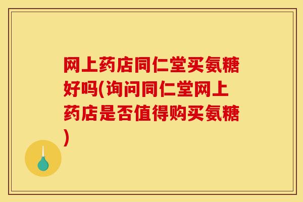网上药店同仁堂买氨糖好吗(询问同仁堂网上药店是否值得购买氨糖)