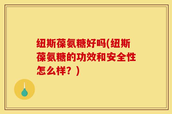 纽斯葆氨糖好吗(纽斯葆氨糖的功效和安全性怎么样？)