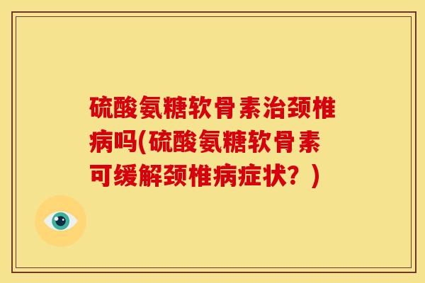 硫酸氨糖软骨素治颈椎病吗(硫酸氨糖软骨素可缓解颈椎病症状？)
