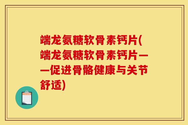 端龙氨糖软骨素钙片(端龙氨糖软骨素钙片——促进骨骼健康与关节舒适)