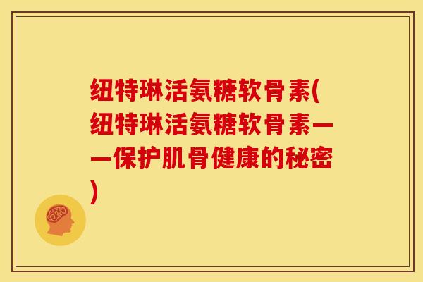 纽特琳活氨糖软骨素(纽特琳活氨糖软骨素——保护肌骨健康的秘密)