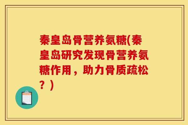 秦皇岛骨营养氨糖(秦皇岛研究发现骨营养氨糖作用，助力骨质疏松？)-第1张图片-关节骑士