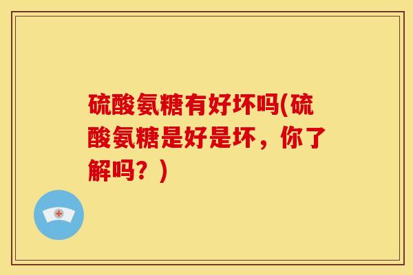 硫酸氨糖有好坏吗(硫酸氨糖是好是坏，你了解吗？)