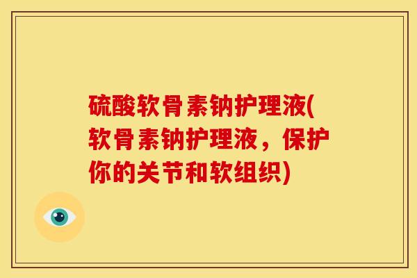 硫酸软骨素钠护理液(软骨素钠护理液，保护你的关节和软组织)
