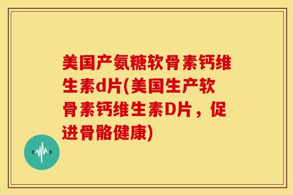 美国产氨糖软骨素钙维生素d片(美国生产软骨素钙维生素D片，促进骨骼健康)