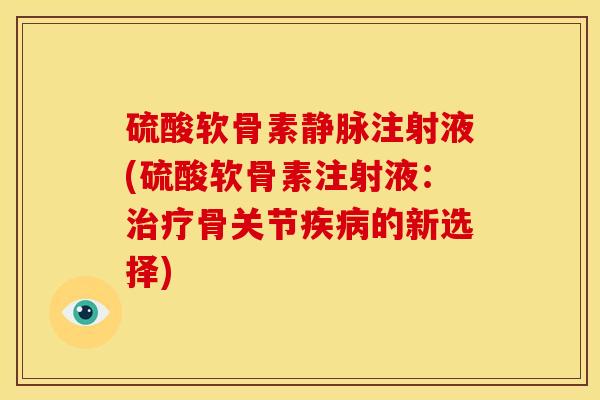 硫酸软骨素静脉注射液(硫酸软骨素注射液：治疗骨关节疾病的新选择)