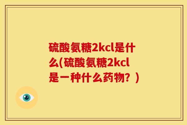 硫酸氨糖2kcl是什么(硫酸氨糖2kcl是一种什么药物？)