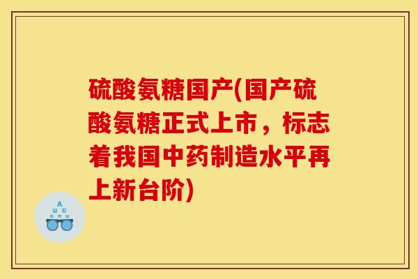 硫酸氨糖国产(国产硫酸氨糖正式上市，标志着我国中药制造水平再上新台阶)