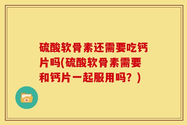 硫酸软骨素还需要吃钙片吗(硫酸软骨素需要和钙片一起服用吗？)