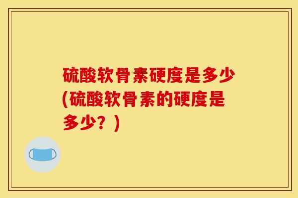 硫酸软骨素硬度是多少(硫酸软骨素的硬度是多少？)