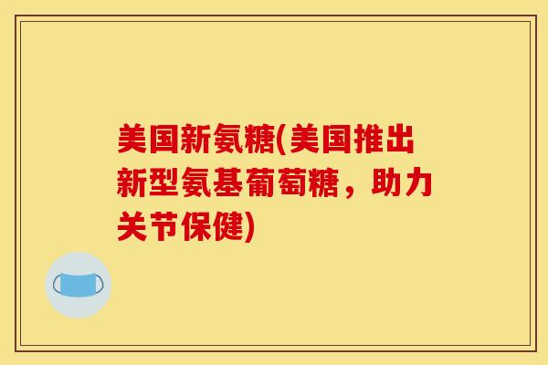 美国新氨糖(美国推出新型氨基葡萄糖，助力关节保健)