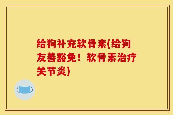 给狗补充软骨素(给狗友善豁免！软骨素治疗关节炎)