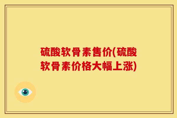 硫酸软骨素售价(硫酸软骨素价格大幅上涨)