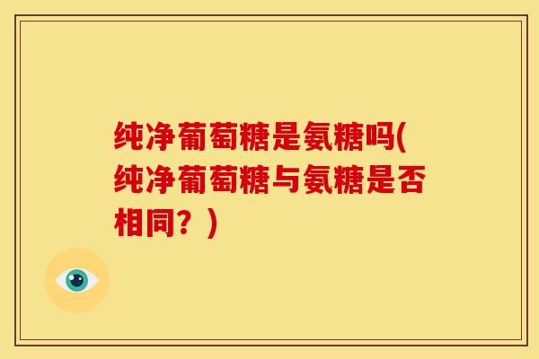 纯净葡萄糖是氨糖吗(纯净葡萄糖与氨糖是否相同？)