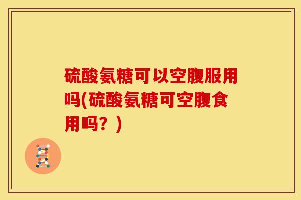 硫酸氨糖可以空腹服用吗(硫酸氨糖可空腹食用吗？)-第1张图片-关节骑士