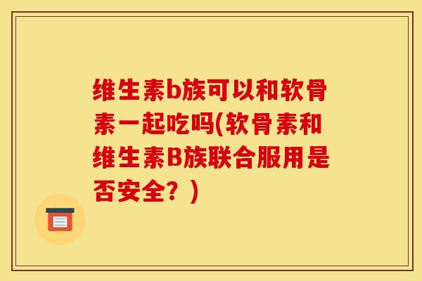 维生素b族可以和软骨素一起吃吗(软骨素和维生素B族联合服用是否安全？)