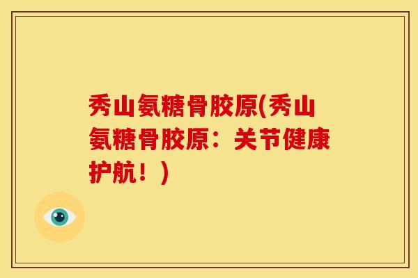 秀山氨糖骨胶原(秀山氨糖骨胶原：关节健康护航！)