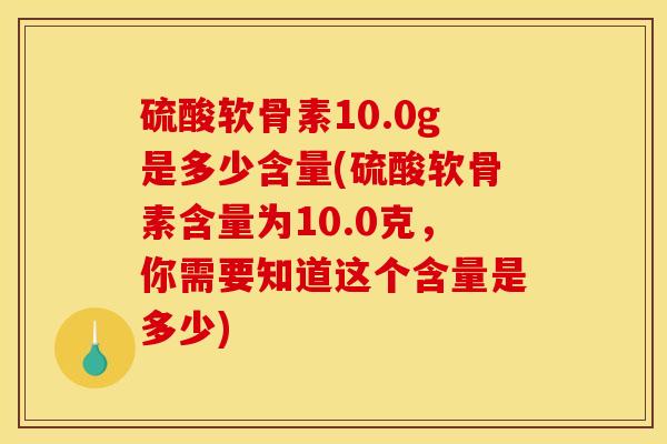 硫酸软骨素10.0g是多少含量(硫酸软骨素含量为10.0克，你需要知道这个含量是多少)