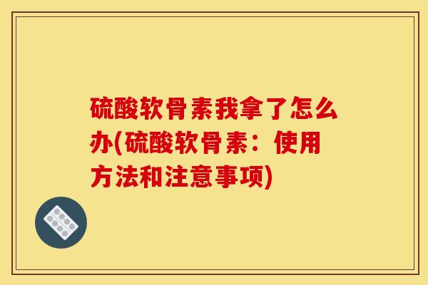 硫酸软骨素我拿了怎么办(硫酸软骨素：使用方法和注意事项)-第1张图片-关节骑士