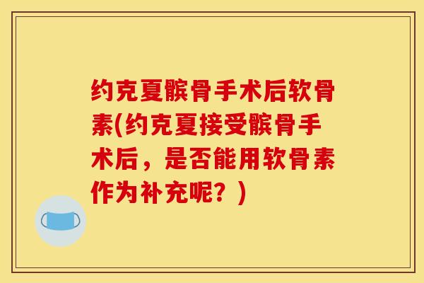 约克夏髌骨手术后软骨素(约克夏接受髌骨手术后，是否能用软骨素作为补充呢？)