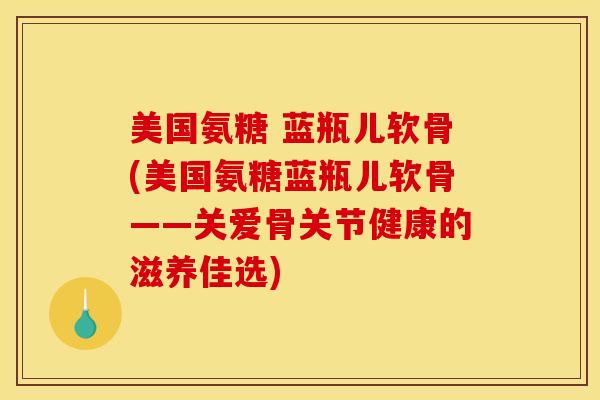 美国氨糖 蓝瓶儿软骨(美国氨糖蓝瓶儿软骨——关爱骨关节健康的滋养佳选)